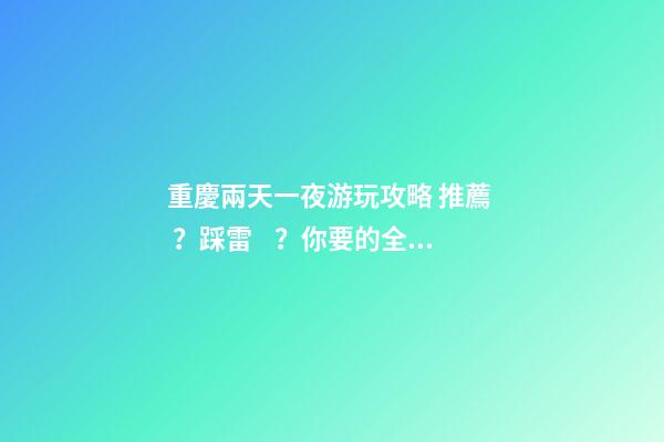 重慶兩天一夜游玩攻略 推薦？踩雷？你要的全在這里